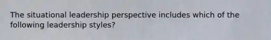 The situational leadership perspective includes which of the following leadership styles?