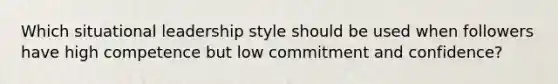 Which situational leadership style should be used when followers have high competence but low commitment and confidence?