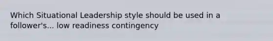 Which Situational Leadership style should be used in a follower's... low readiness contingency