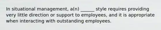 In situational management, a(n) ______ style requires providing very little direction or support to employees, and it is appropriate when interacting with outstanding employees.