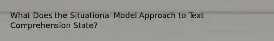 What Does the Situational Model Approach to Text Comprehension State?