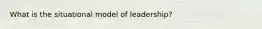 What is the situational model of leadership?