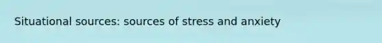 Situational sources: sources of stress and anxiety