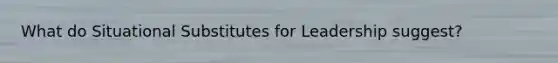 What do Situational Substitutes for Leadership suggest?