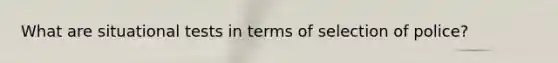 What are situational tests in terms of selection of police?