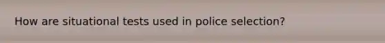 How are situational tests used in police selection?