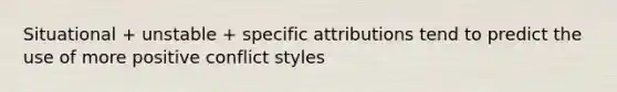 Situational + unstable + specific attributions tend to predict the use of more positive conflict styles