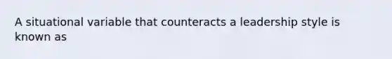 A situational variable that counteracts a leadership style is known as