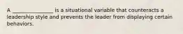 A ________________ is a situational variable that counteracts a leadership style and prevents the leader from displaying certain behaviors.