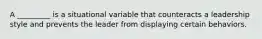 A _________ is a situational variable that counteracts a leadership style and prevents the leader from displaying certain behaviors.