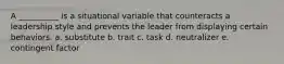 A __________ is a situational variable that counteracts a leadership style and prevents the leader from displaying certain behaviors. a. substitute b. trait c. task d. neutralizer e. contingent factor