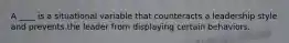 A ____ is a situational variable that counteracts a leadership style and prevents the leader from displaying certain behaviors.