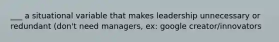 ___ a situational variable that makes leadership unnecessary or redundant (don't need managers, ex: google creator/innovators