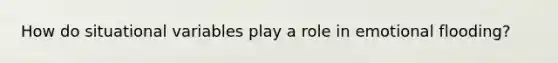 How do situational variables play a role in emotional flooding?