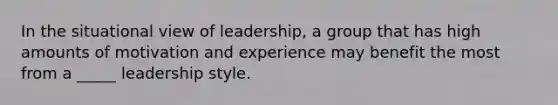 In the situational view of leadership, a group that has high amounts of motivation and experience may benefit the most from a _____ leadership style.