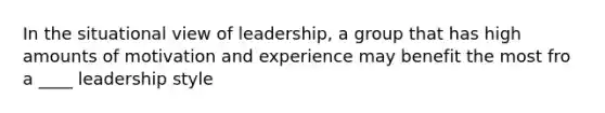 In the situational view of leadership, a group that has high amounts of motivation and experience may benefit the most fro a ____ leadership style