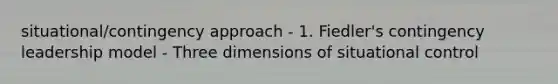 situational/contingency approach - 1. Fiedler's contingency leadership model - Three dimensions of situational control