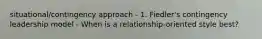 situational/contingency approach - 1. Fiedler's contingency leadership model - When is a relationship-oriented style best?