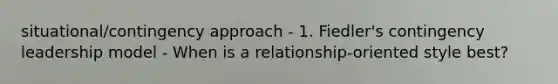 situational/contingency approach - 1. Fiedler's contingency leadership model - When is a relationship-oriented style best?