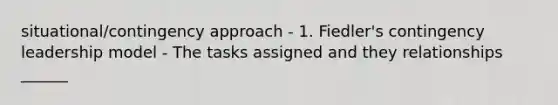 situational/contingency approach - 1. Fiedler's contingency leadership model - The tasks assigned and they relationships ______