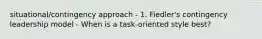 situational/contingency approach - 1. Fiedler's contingency leadership model - When is a task-oriented style best?