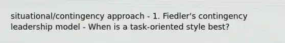 situational/contingency approach - 1. Fiedler's contingency leadership model - When is a task-oriented style best?