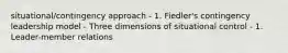 situational/contingency approach - 1. Fiedler's contingency leadership model - Three dimensions of situational control - 1. Leader-member relations