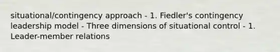 situational/contingency approach - 1. Fiedler's contingency leadership model - Three dimensions of situational control - 1. Leader-member relations