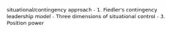 situational/contingency approach - 1. Fiedler's contingency leadership model - Three dimensions of situational control - 3. Position power