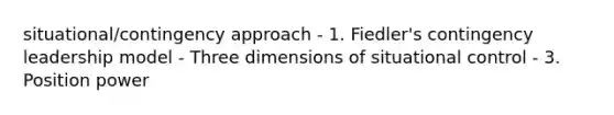 situational/contingency approach - 1. Fiedler's contingency leadership model - Three dimensions of situational control - 3. Position power