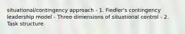 situational/contingency approach - 1. Fiedler's contingency leadership model - Three dimensions of situational control - 2. Task structure