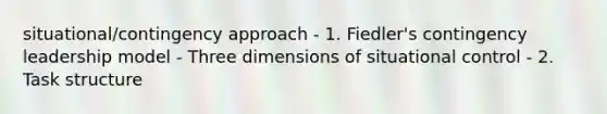 situational/contingency approach - 1. Fiedler's contingency leadership model - Three dimensions of situational control - 2. Task structure