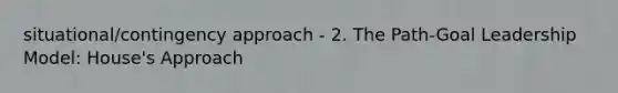 situational/contingency approach - 2. The Path-Goal Leadership Model: House's Approach