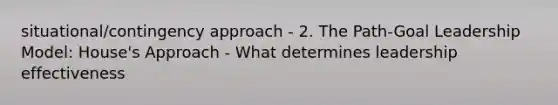 situational/contingency approach - 2. The Path-Goal Leadership Model: House's Approach - What determines leadership effectiveness