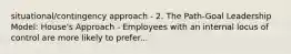 situational/contingency approach - 2. The Path-Goal Leadership Model: House's Approach - Employees with an internal locus of control are more likely to prefer...