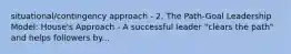 situational/contingency approach - 2. The Path-Goal Leadership Model: House's Approach - A successful leader "clears the path" and helps followers by...