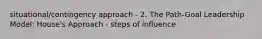 situational/contingency approach - 2. The Path-Goal Leadership Model: House's Approach - steps of influence