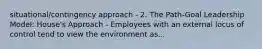 situational/contingency approach - 2. The Path-Goal Leadership Model: House's Approach - Employees with an external locus of control tend to view the environment as...