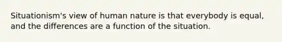 Situationism's view of human nature is that everybody is equal, and the differences are a function of the situation.