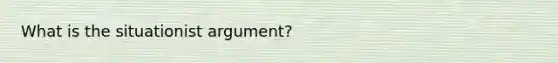 What is the situationist argument?