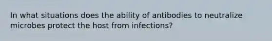 In what situations does the ability of antibodies to neutralize microbes protect the host from infections?