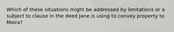 Which of these situations might be addressed by limitations or a subject to clause in the deed Jane is using to convey property to Moira?