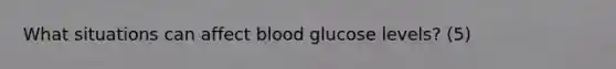 What situations can affect blood glucose levels? (5)