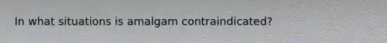 In what situations is amalgam contraindicated?