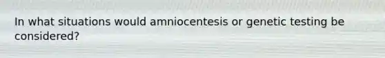 In what situations would amniocentesis or genetic testing be considered?