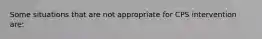 Some situations that are not appropriate for CPS intervention are: