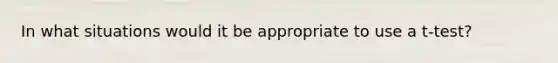 In what situations would it be appropriate to use a t-test?