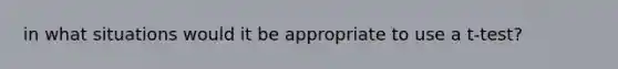 in what situations would it be appropriate to use a t-test?