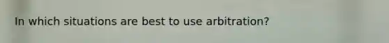 In which situations are best to use arbitration?