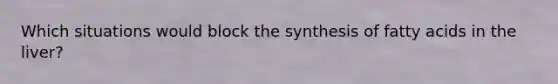 Which situations would block the synthesis of fatty acids in the liver?